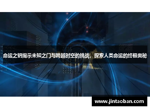 命运之钥揭示未知之门与跨越时空的挑战，探索人类命运的终极奥秘